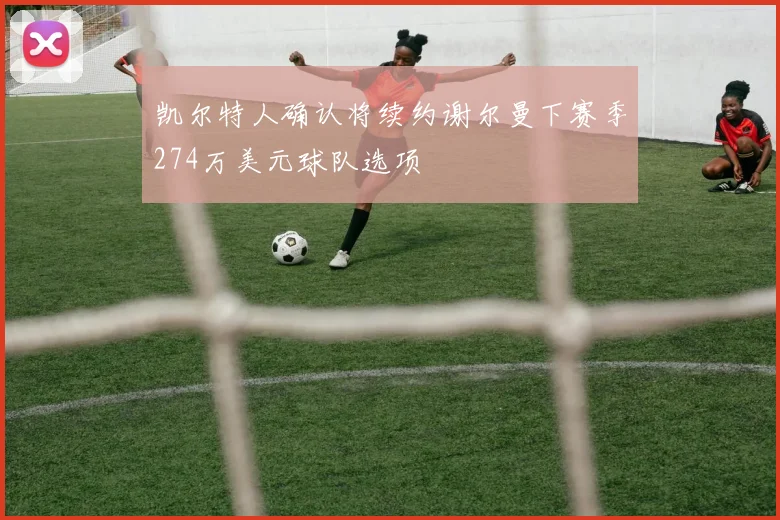 凯尔特人确认将续约谢尔曼下赛季274万美元球队选项