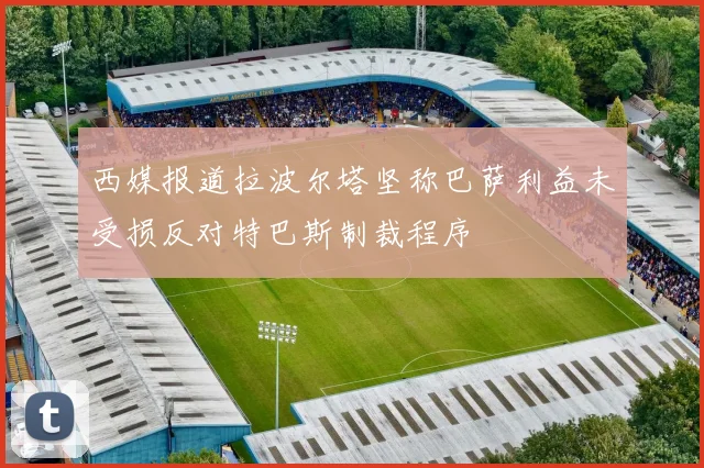 西媒报道拉波尔塔坚称巴萨利益未受损反对特巴斯制裁程序