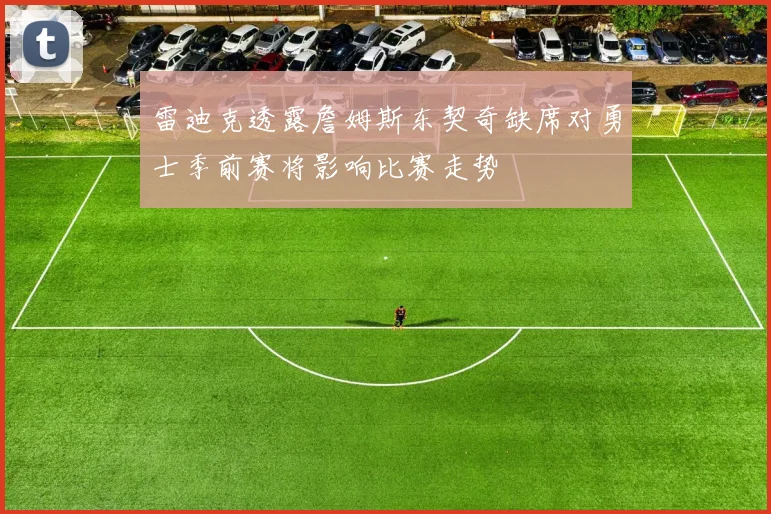 雷迪克透露詹姆斯东契奇缺席对勇士季前赛将影响比赛走势
