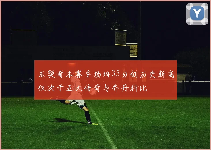 东契奇本赛季场均35分创历史新高仅次于五大传奇与乔丹科比