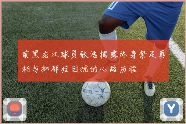 前黑龙江球员张浩揭露终身禁足真相与抑郁症困扰的心路历程
