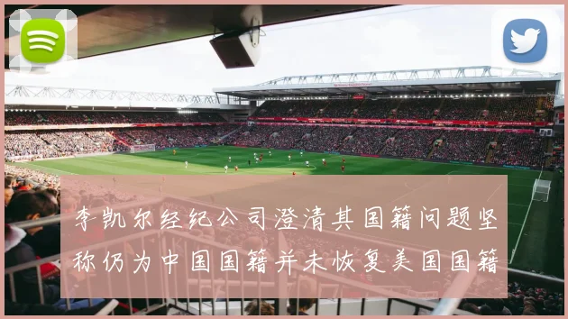 李凯尔经纪公司澄清其国籍问题坚称仍为中国国籍并未恢复美国国籍