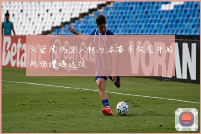 火箭展现惊人韧性本赛季仅在开局两场遭遇连败