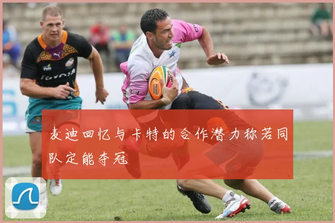 麦迪回忆与卡特的合作潜力称若同队定能夺冠