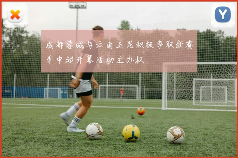 成都蓉城与云南玉昆积极争取新赛季中超开幕活动主办权