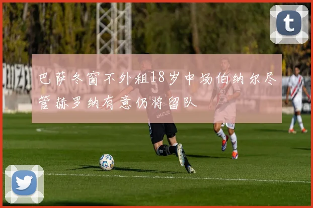 巴萨冬窗不外租18岁中场伯纳尔尽管赫罗纳有意仍将留队