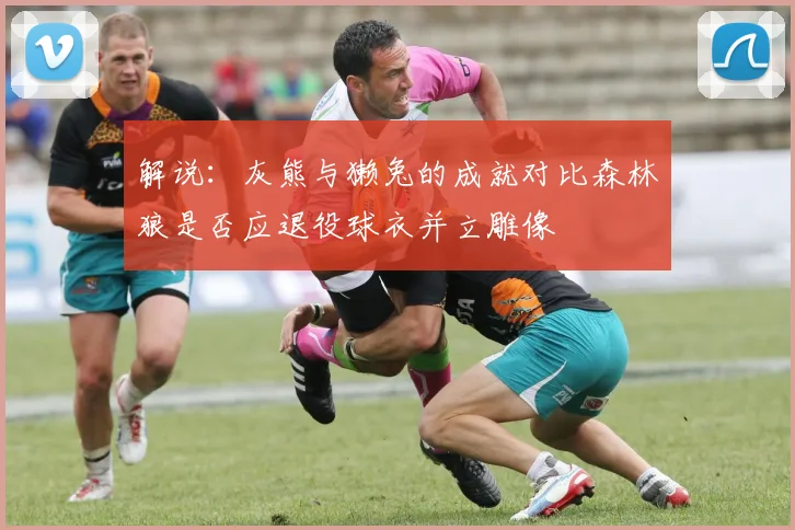 解说：灰熊与獭兔的成就对比森林狼是否应退役球衣并立雕像