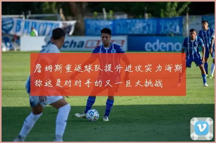 詹姆斯重返球队提升进攻实力海斯称这是对对手的又一巨大挑战