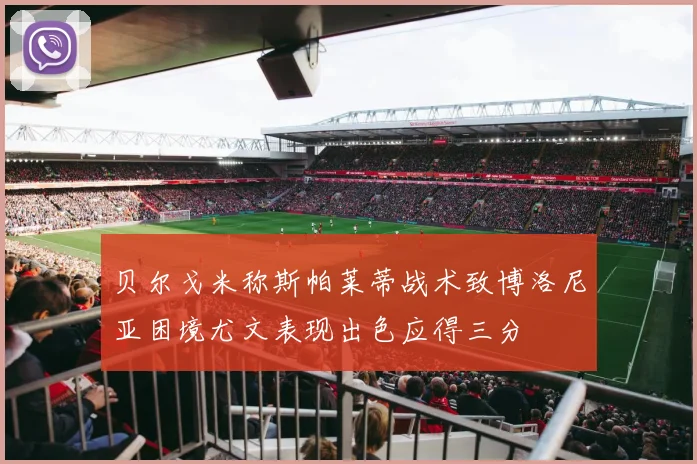 贝尔戈米称斯帕莱蒂战术致博洛尼亚困境尤文表现出色应得三分