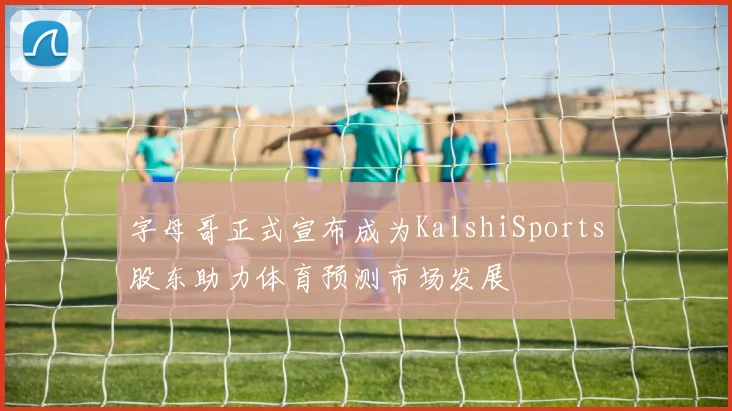 字母哥正式宣布成为KalshiSports股东助力体育预测市场发展