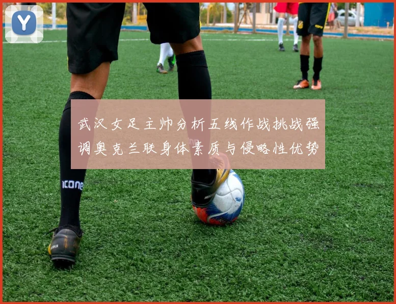 武汉女足主帅分析五线作战挑战强调奥克兰联身体素质与侵略性优势