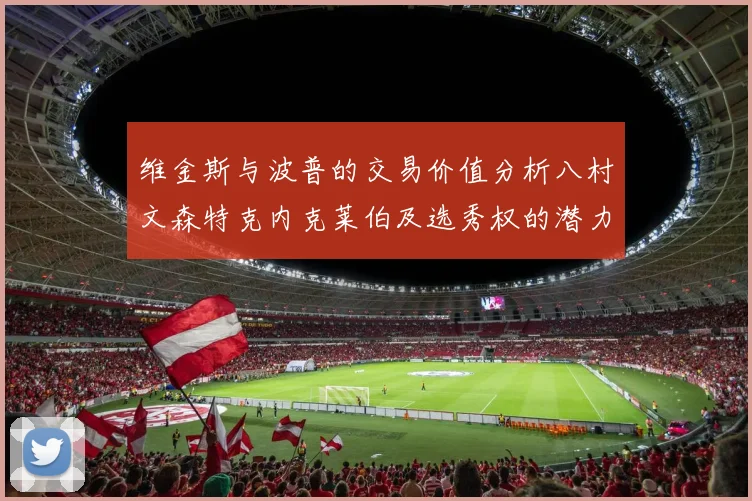 维金斯与波普的交易价值分析八村文森特克内克莱伯及选秀权的潜力探讨