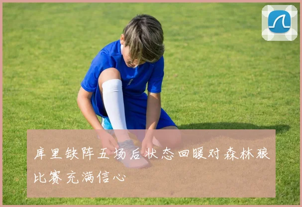 库里缺阵五场后状态回暖对森林狼比赛充满信心