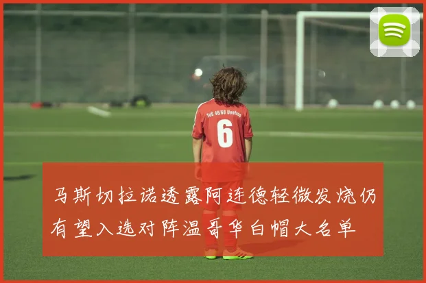 马斯切拉诺透露阿连德轻微发烧仍有望入选对阵温哥华白帽大名单