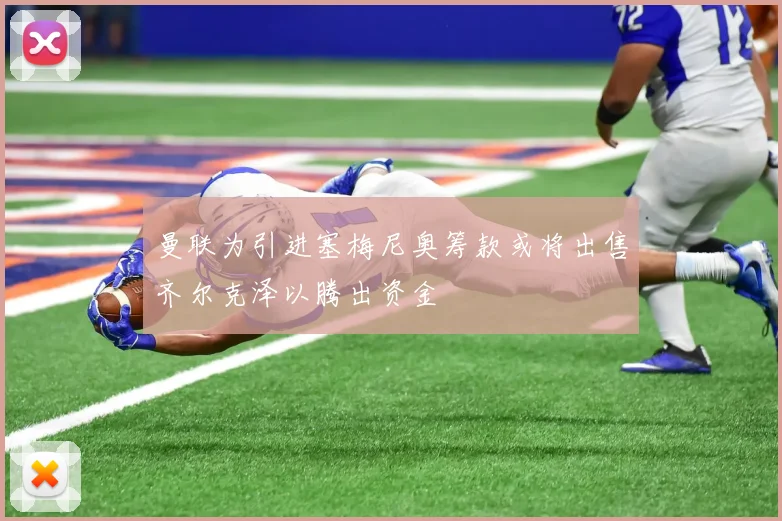 曼联为引进塞梅尼奥筹款或将出售齐尔克泽以腾出资金