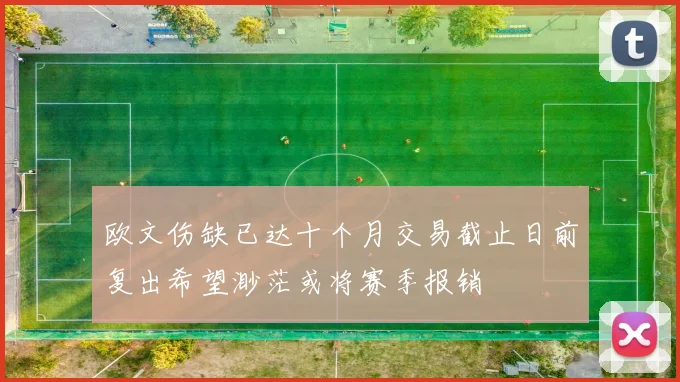 欧文伤缺已达十个月交易截止日前复出希望渺茫或将赛季报销