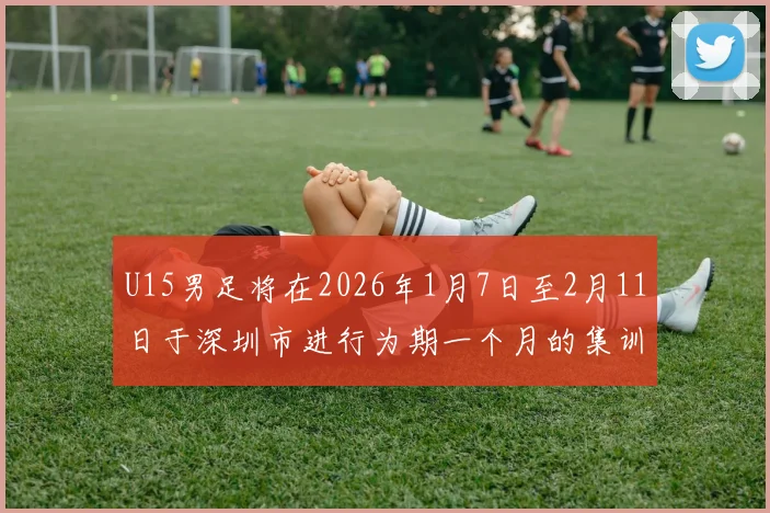 U15男足将在2026年1月7日至2月11日于深圳市进行为期一个月的集训活动
