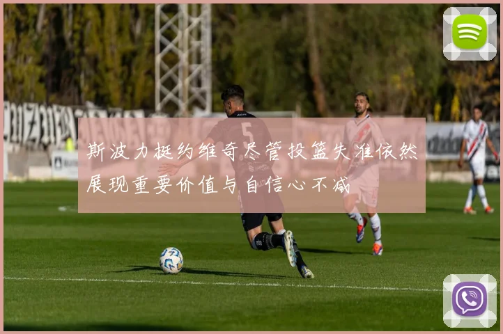 斯波力挺约维奇尽管投篮失准依然展现重要价值与自信心不减