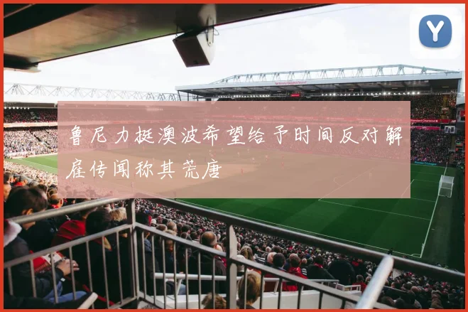鲁尼力挺澳波希望给予时间反对解雇传闻称其荒唐