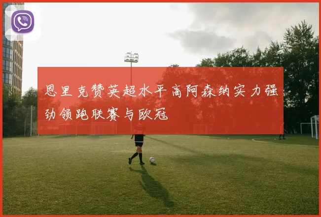 恩里克赞英超水平高阿森纳实力强劲领跑联赛与欧冠
