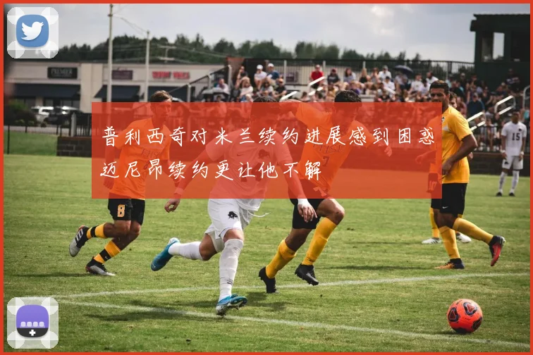 普利西奇对米兰续约进展感到困惑迈尼昂续约更让他不解