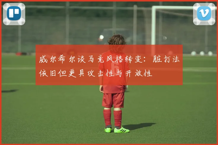 威尔希尔谈马竞风格转变：脏打法依旧但更具攻击性与开放性