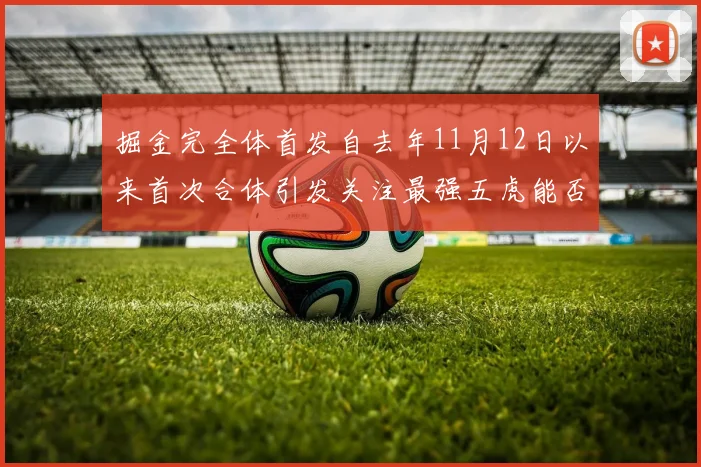 掘金完全体首发自去年11月12日以来首次合体引发关注最强五虎能否重现辉煌