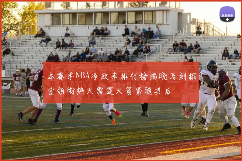 本赛季NBA净效率排行榜揭晓马刺掘金领衔热火雷霆火箭紧随其后