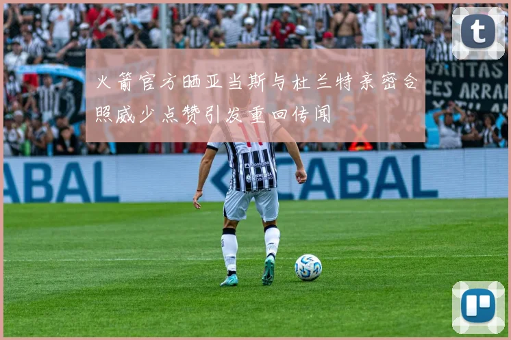 火箭官方晒亚当斯与杜兰特亲密合照威少点赞引发重回传闻
