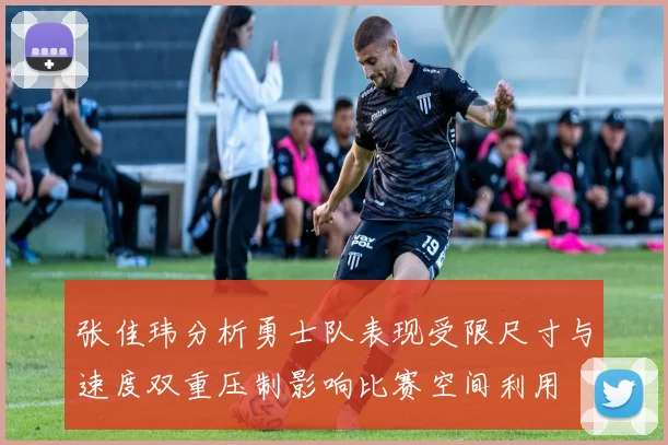张佳玮分析勇士队表现受限尺寸与速度双重压制影响比赛空间利用