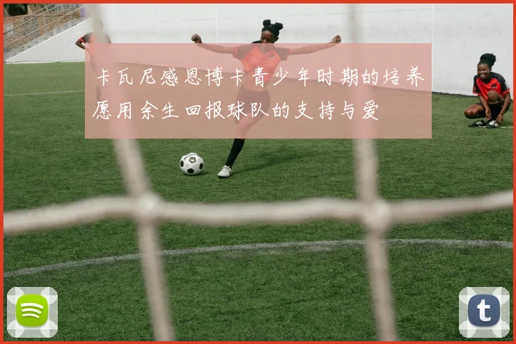 卡瓦尼感恩博卡青少年时期的培养愿用余生回报球队的支持与爱