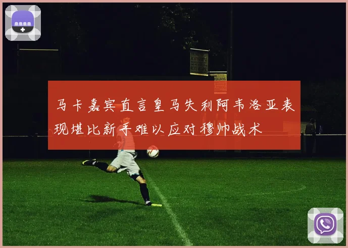 马卡嘉宾直言皇马失利阿韦洛亚表现堪比新手难以应对穆帅战术