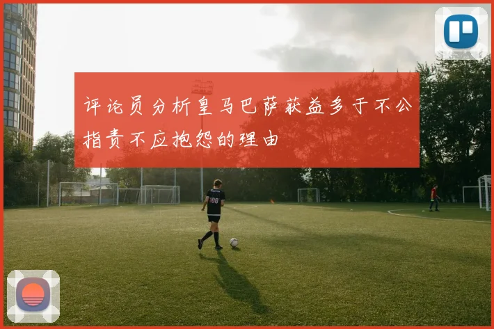 评论员分析皇马巴萨获益多于不公指责不应抱怨的理由