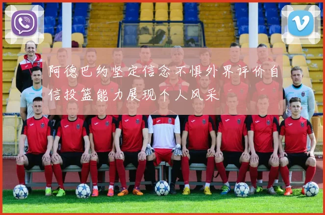 阿德巴约坚定信念不惧外界评价自信投篮能力展现个人风采