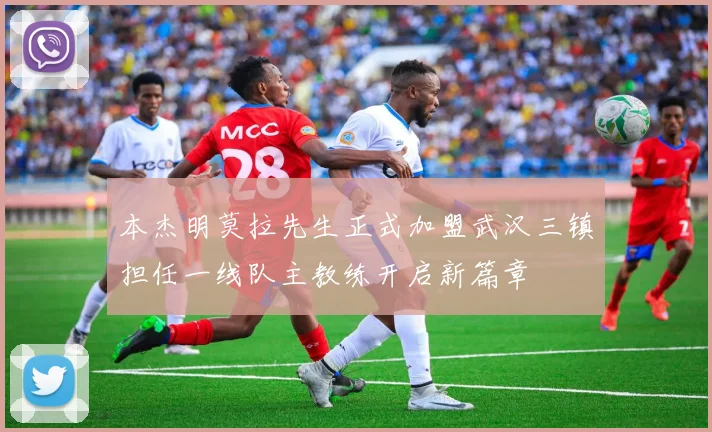 本杰明莫拉先生正式加盟武汉三镇担任一线队主教练开启新篇章