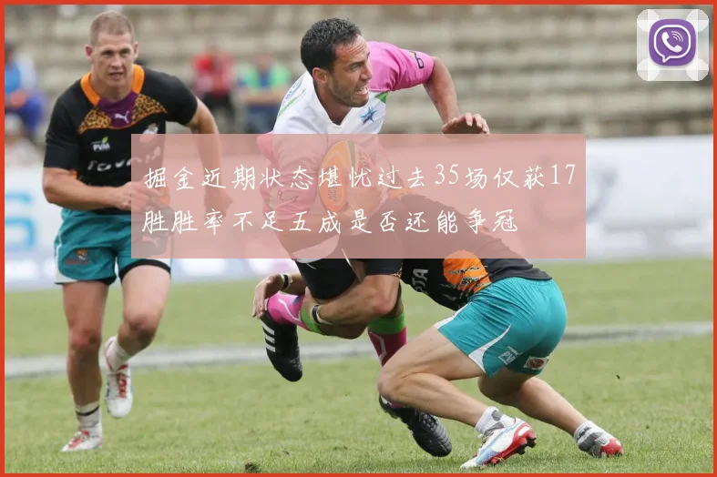 掘金近期状态堪忧过去35场仅获17胜胜率不足五成是否还能争冠