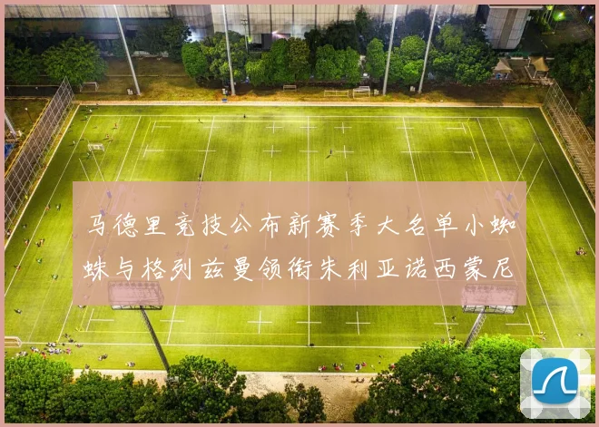 马德里竞技公布新赛季大名单小蜘蛛与格列兹曼领衔朱利亚诺西蒙尼在列