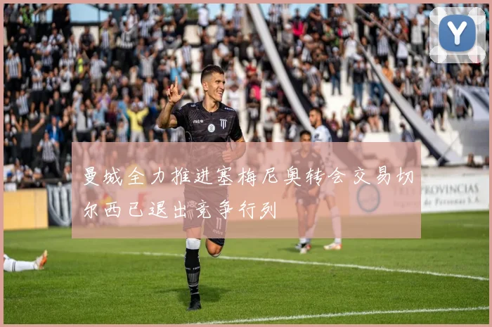 曼城全力推进塞梅尼奥转会交易切尔西已退出竞争行列