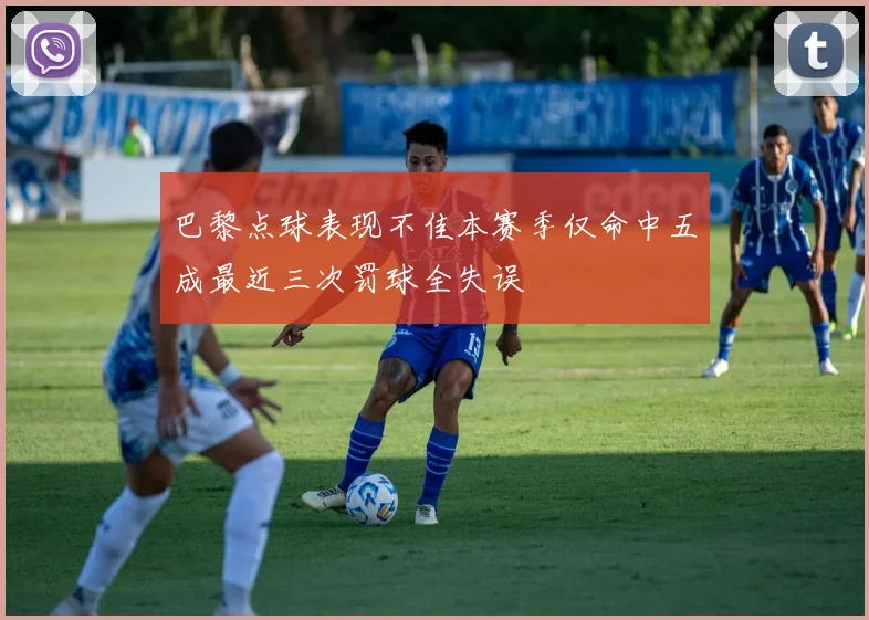 巴黎点球表现不佳本赛季仅命中五成最近三次罚球全失误