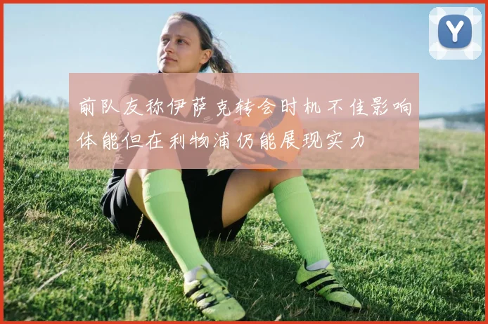 前队友称伊萨克转会时机不佳影响体能但在利物浦仍能展现实力