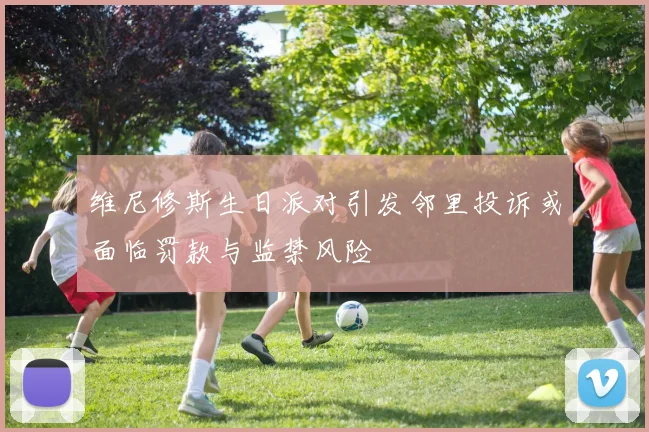 维尼修斯生日派对引发邻里投诉或面临罚款与监禁风险