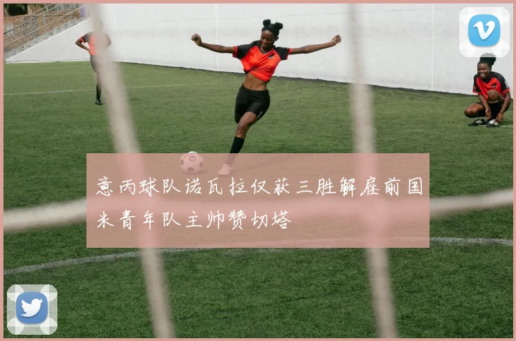 意丙球队诺瓦拉仅获三胜解雇前国米青年队主帅赞切塔