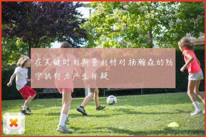 在关键时刻斯普利特对杨瀚森的防守执行力产生怀疑