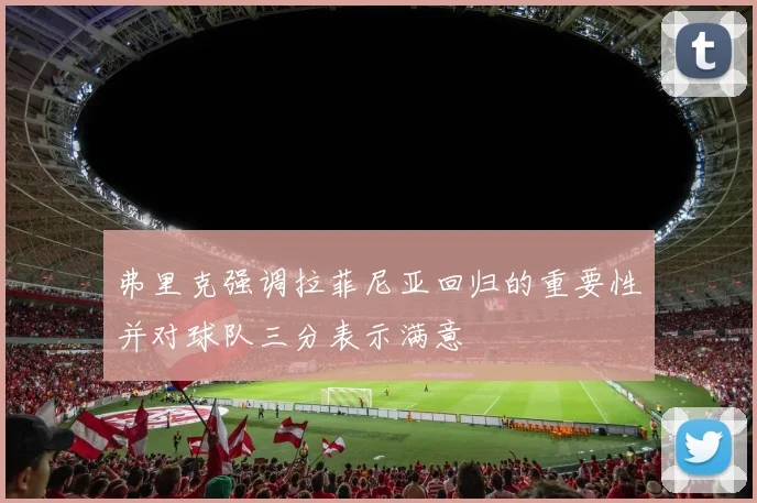 弗里克强调拉菲尼亚回归的重要性并对球队三分表示满意