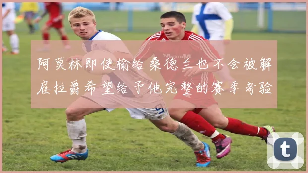 阿莫林即使输给桑德兰也不会被解雇拉爵希望给予他完整的赛季考验