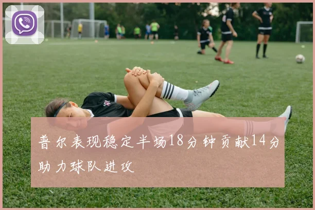 普尔表现稳定半场18分钟贡献14分助力球队进攻